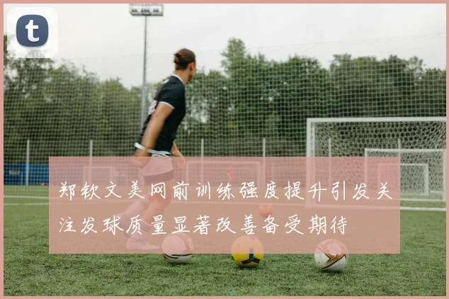 郑钦文美网前训练强度提升引发关注发球质量显著改善备受期待