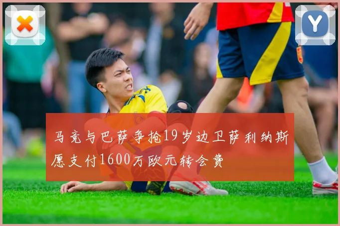 马竞与巴萨争抢19岁边卫萨利纳斯愿支付1600万欧元转会费