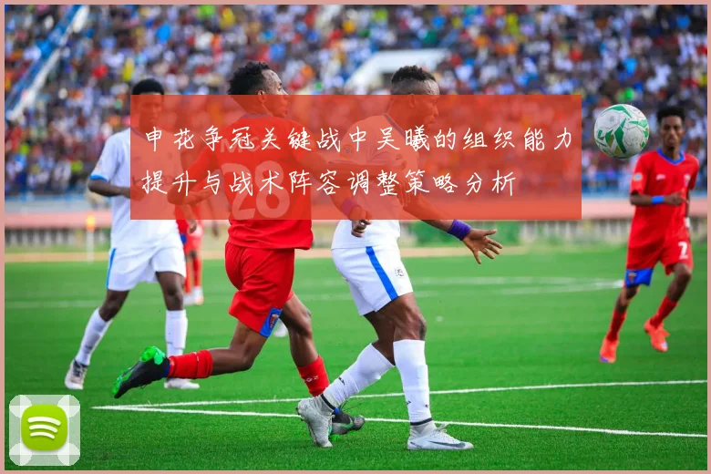 申花争冠关键战中吴曦的组织能力提升与战术阵容调整策略分析