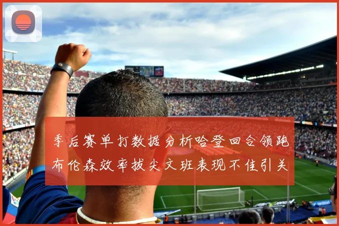 季后赛单打数据分析哈登回合领跑布伦森效率拔尖文班表现不佳引关注