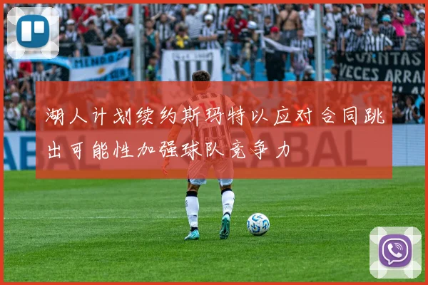 湖人计划续约斯玛特以应对合同跳出可能性加强球队竞争力