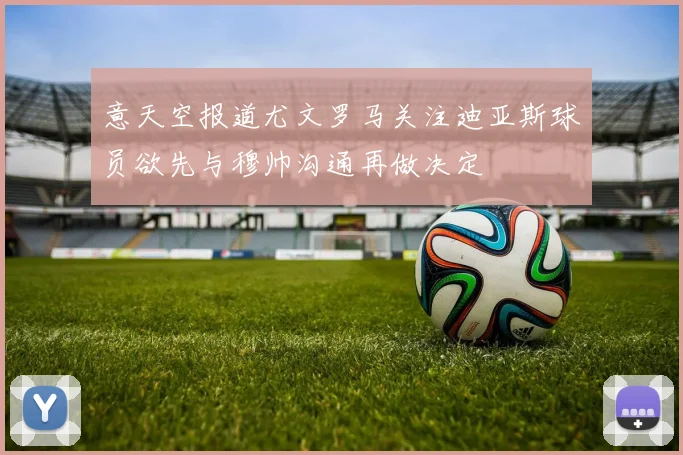 意天空报道尤文罗马关注迪亚斯球员欲先与穆帅沟通再做决定