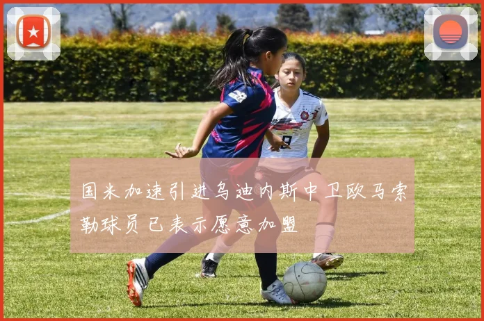 国米加速引进乌迪内斯中卫欧马索勒球员已表示愿意加盟