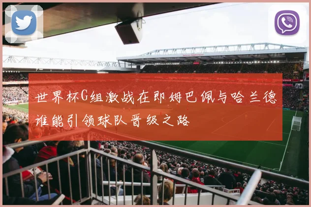 世界杯G组激战在即姆巴佩与哈兰德谁能引领球队晋级之路