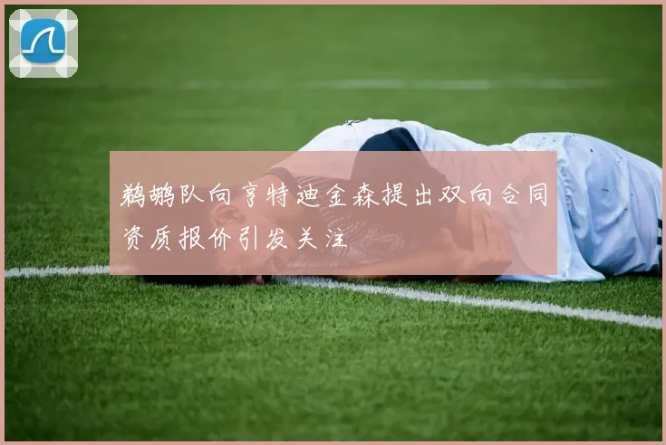 鹈鹕队向亨特迪金森提出双向合同资质报价引发关注