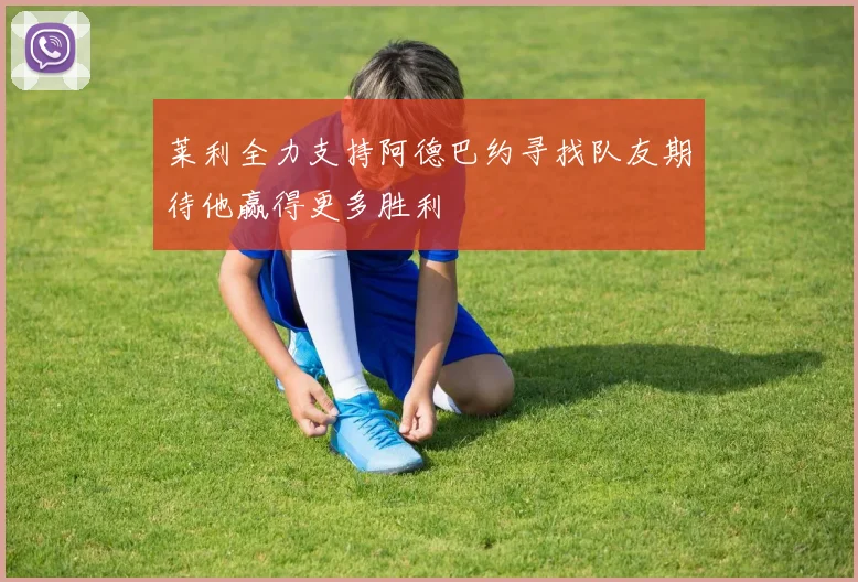 莱利全力支持阿德巴约寻找队友期待他赢得更多胜利