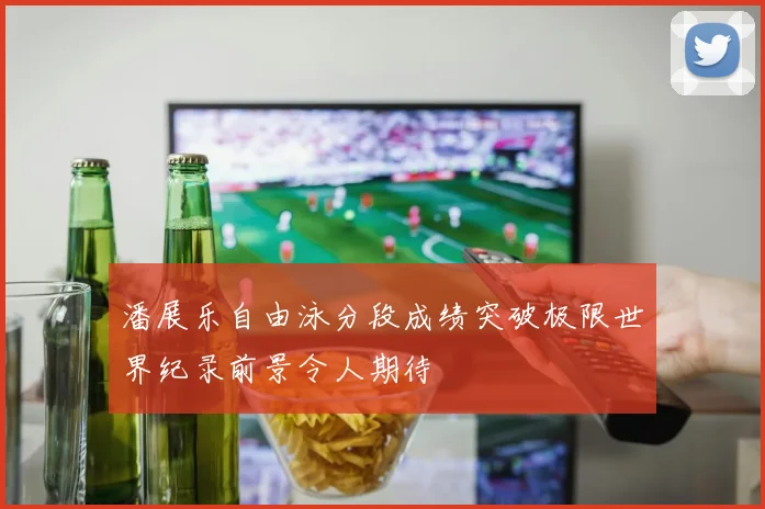 潘展乐自由泳分段成绩突破极限世界纪录前景令人期待