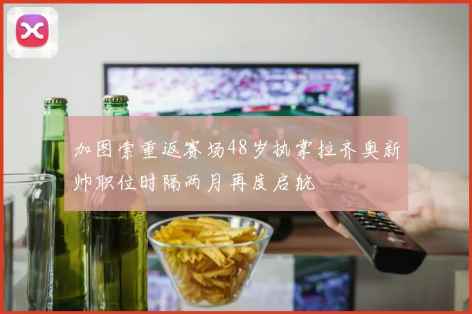 加图索重返赛场48岁执掌拉齐奥新帅职位时隔两月再度启航