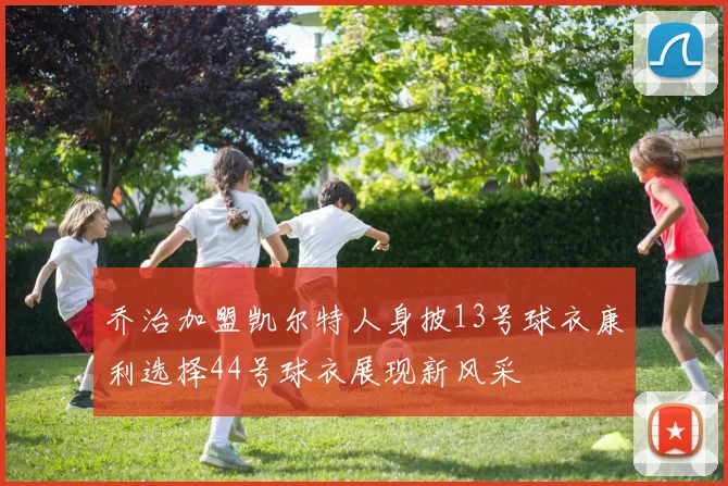 乔治加盟凯尔特人身披13号球衣康利选择44号球衣展现新风采