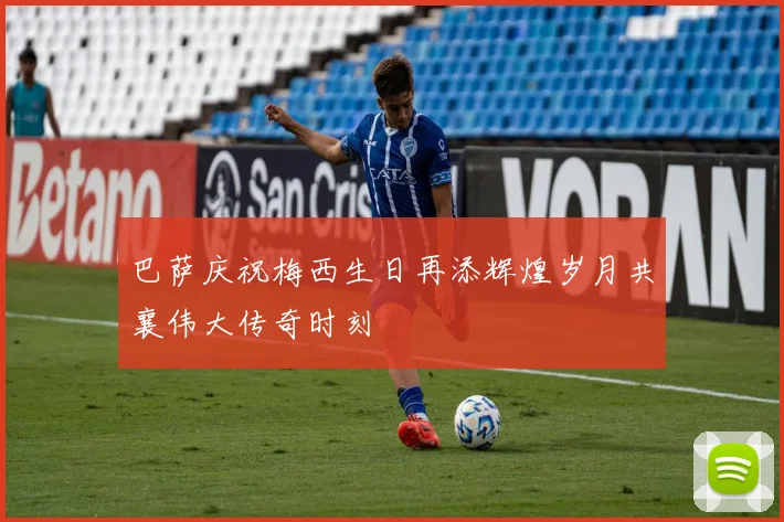 巴萨庆祝梅西生日再添辉煌岁月共襄伟大传奇时刻