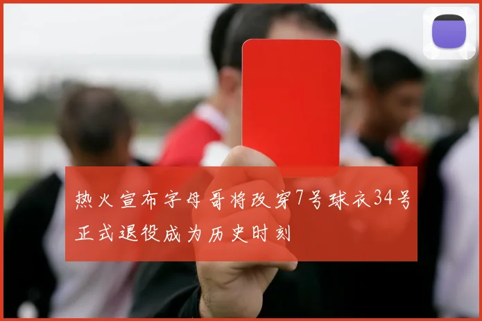 热火宣布字母哥将改穿7号球衣34号正式退役成为历史时刻