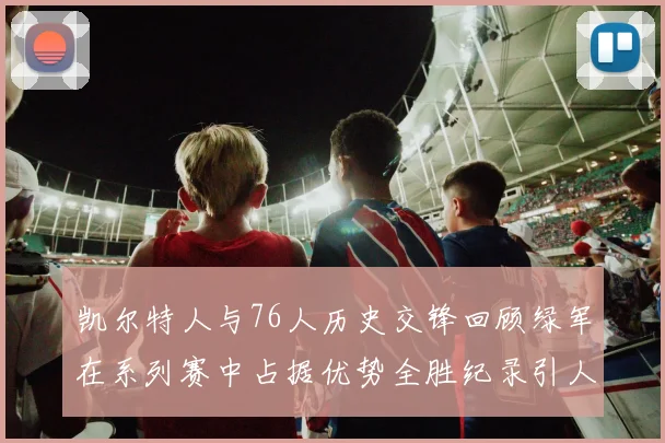 凯尔特人与76人历史交锋回顾绿军在系列赛中占据优势全胜纪录引人关注