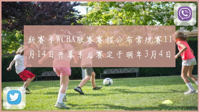 新赛季WCBA联赛赛程公布常规赛11月14日开幕季后赛定于明年3月4日启动