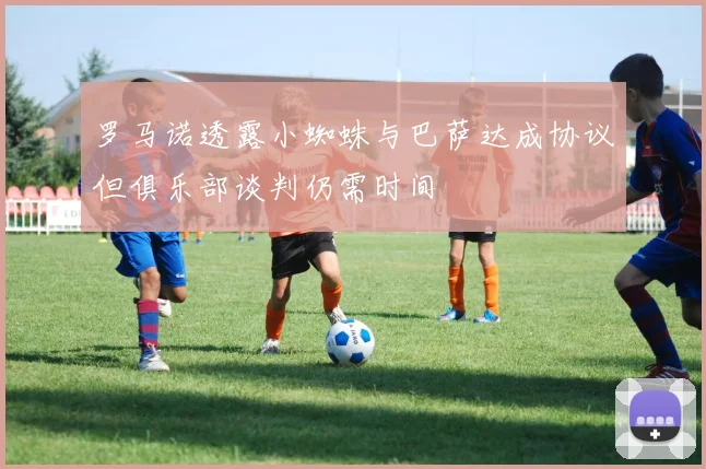 罗马诺透露小蜘蛛与巴萨达成协议但俱乐部谈判仍需时间