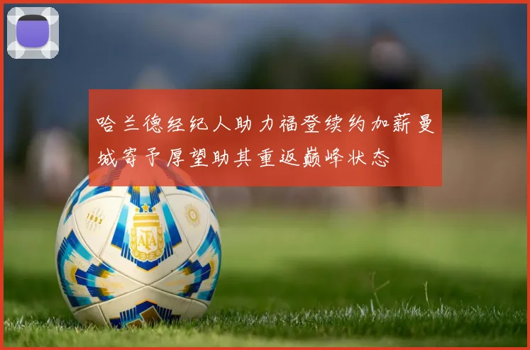 哈兰德经纪人助力福登续约加薪曼城寄予厚望助其重返巅峰状态