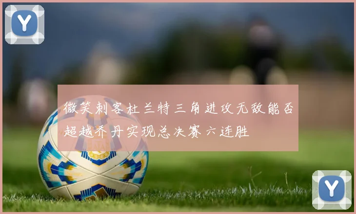 微笑刺客杜兰特三角进攻无敌能否超越乔丹实现总决赛六连胜