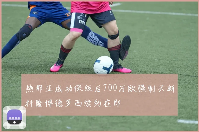 热那亚成功保级后700万欧强制买断科隆博德罗西续约在即