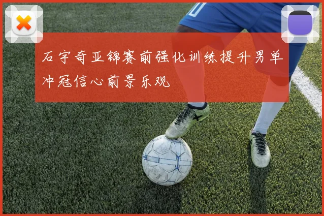 石宇奇亚锦赛前强化训练提升男单冲冠信心前景乐观