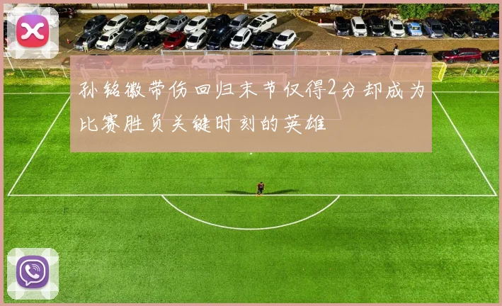 孙铭徽带伤回归末节仅得2分却成为比赛胜负关键时刻的英雄