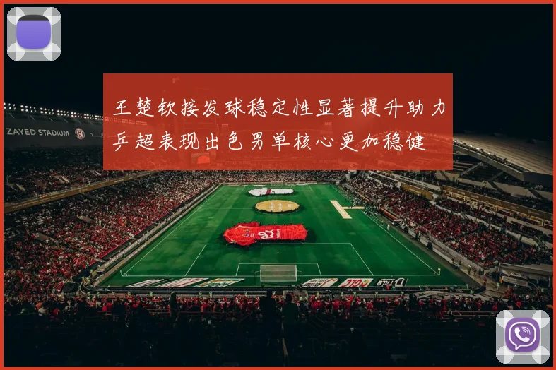 王楚钦接发球稳定性显著提升助力乒超表现出色男单核心更加稳健