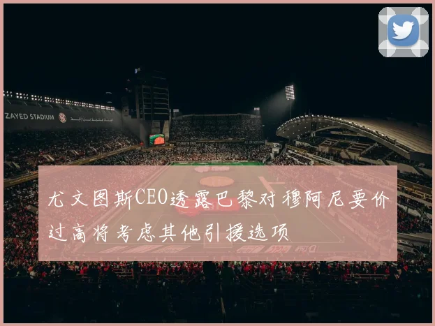 尤文图斯CEO透露巴黎对穆阿尼要价过高将考虑其他引援选项
