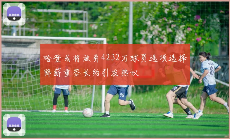 哈登或将放弃4232万球员选项选择降薪重签长约引发热议