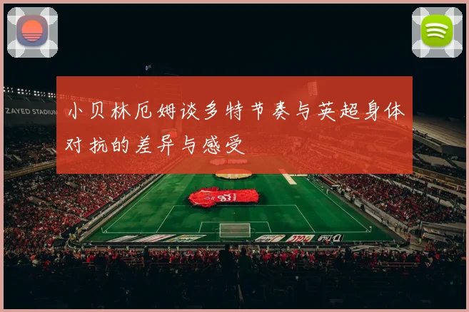 小贝林厄姆谈多特节奏与英超身体对抗的差异与感受