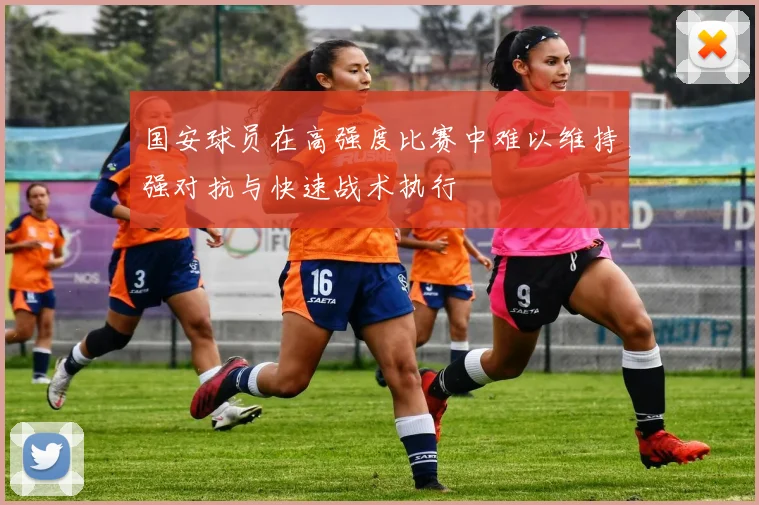国安球员在高强度比赛中难以维持强对抗与快速战术执行
