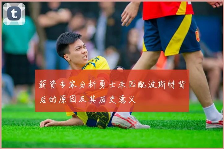薪资专家分析勇士未匹配波斯特背后的原因及其历史意义
