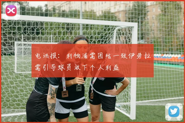 电讯报：利物浦需团结一致伊劳拉需引导球员放下个人利益