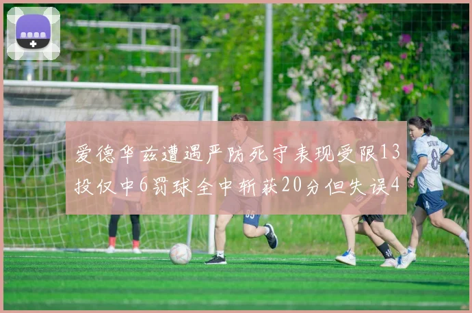 爱德华兹遭遇严防死守表现受限13投仅中6罚球全中斩获20分但失误4次